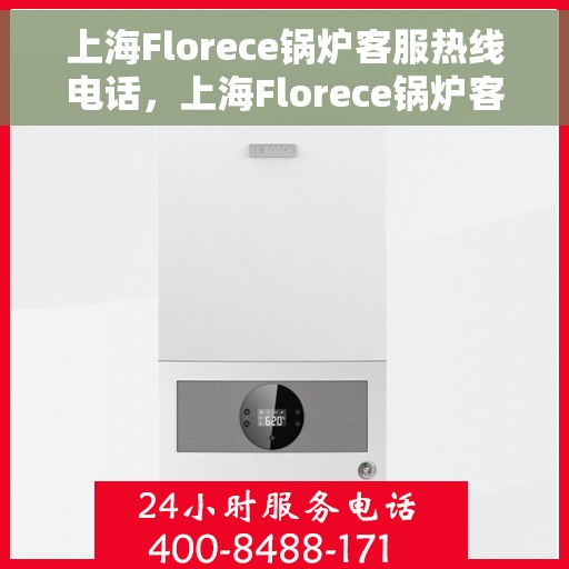 上海Florece锅炉客服热线电话，上海Florece锅炉客服热线电话号码公布
