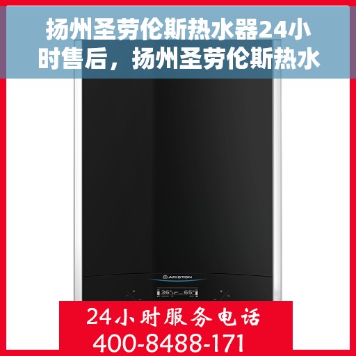 扬州圣劳伦斯热水器24小时售后，扬州圣劳伦斯热水器全天候售后服务保障
