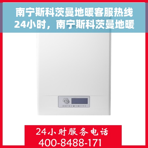 南宁斯科茨曼地暖客服热线24小时，南宁斯科茨曼地暖全天候客服热线，贴心服务随时在线