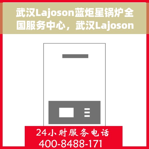 武汉Lajoson蓝炬星锅炉全国服务中心，武汉Lajoson蓝炬星锅炉全国服务中心，专业维修与优质服务并行
