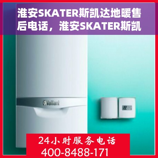淮安SKATER斯凯达地暖售后电话，淮安SKATER斯凯达地暖售后服务热线及电话全攻略