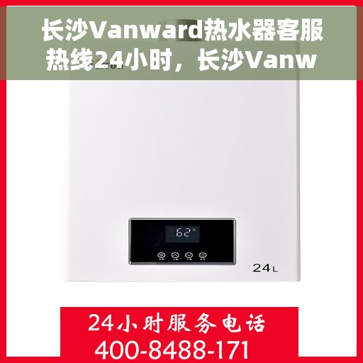 长沙Vanward热水器客服热线24小时，长沙Vanward热水器全天候客服热线，专业解答，温暖服务不打烊