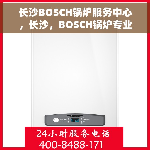 长沙BOSCH锅炉服务中心，长沙，BOSCH锅炉专业服务中心