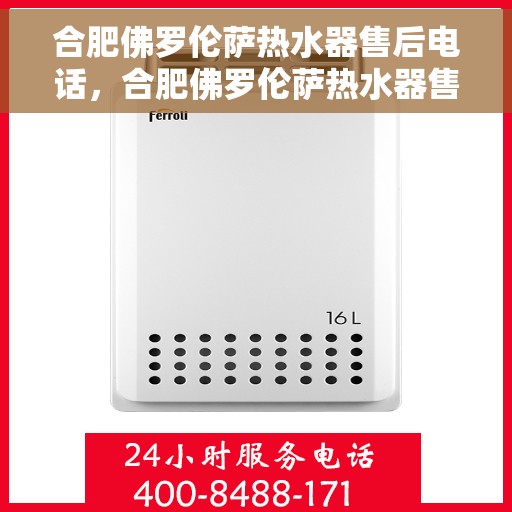 合肥佛罗伦萨热水器售后电话，合肥佛罗伦萨热水器售后服务热线及电话全解析