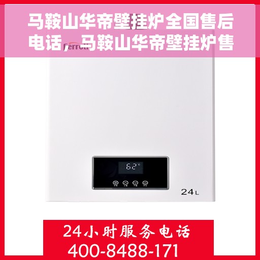 马鞍山华帝壁挂炉全国售后电话，马鞍山华帝壁挂炉售后服务热线及电话全攻略