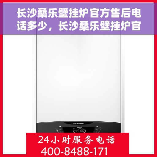 长沙桑乐壁挂炉官方售后电话多少，长沙桑乐壁挂炉官方售后联系电话服务热线揭秘