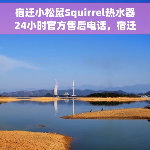 宿迁小松鼠Squirrel热水器24小时官方售后电话，宿迁小松鼠Squirrel热水器全天候官方售后热线电话服务保障承诺