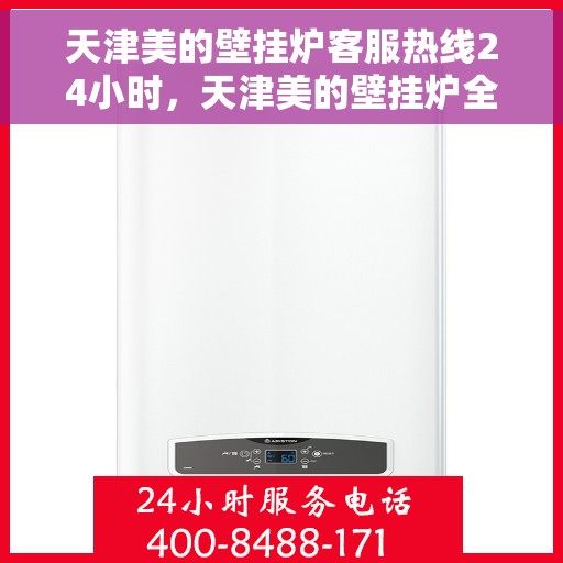 天津美的壁挂炉客服热线24小时，天津美的壁挂炉全天候客服热线，贴心服务随时在线