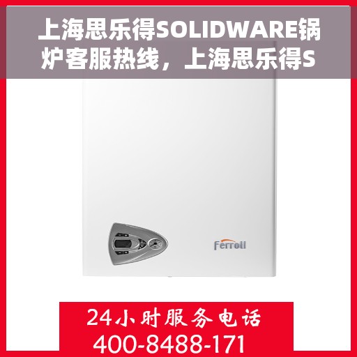 上海思乐得SOLIDWARE锅炉客服热线，上海思乐得SOLIDWARE锅炉专业客服热线，为您提供全方位支持与解决方案