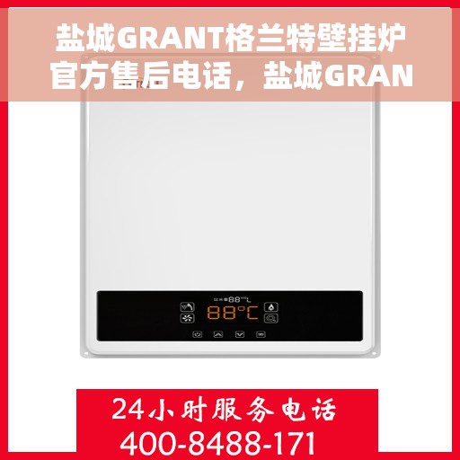 盐城GRANT格兰特壁挂炉官方售后电话，盐城GRANT格兰特壁挂炉售后电话官方服务热线及维修指南