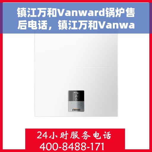 镇江万和Vanward锅炉售后电话，镇江万和Vanward锅炉售后服务热线及电话全解析