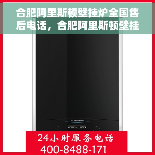 合肥阿里斯顿壁挂炉全国售后电话，合肥阿里斯顿壁挂炉售后全国服务热线及维修指南