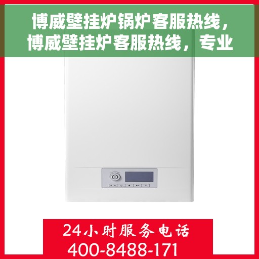博威壁挂炉锅炉客服热线，博威壁挂炉客服热线，专业解答，温暖您的生活