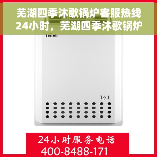 芜湖四季沐歌锅炉客服热线24小时，芜湖四季沐歌锅炉全天候客服热线，贴心服务，24小时不打烊
