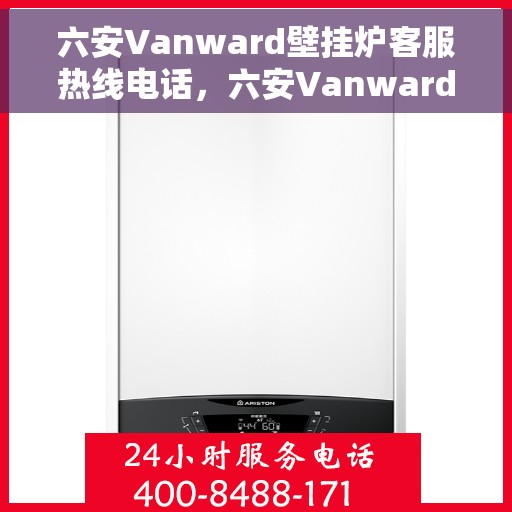 六安Vanward壁挂炉客服热线电话，六安Vanward壁挂炉客服热线电话公布与咨询指南