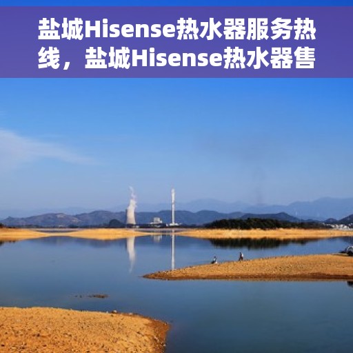 盐城Hisense热水器服务热线，盐城Hisense热水器售后服务热线，专业解决您的热水难题