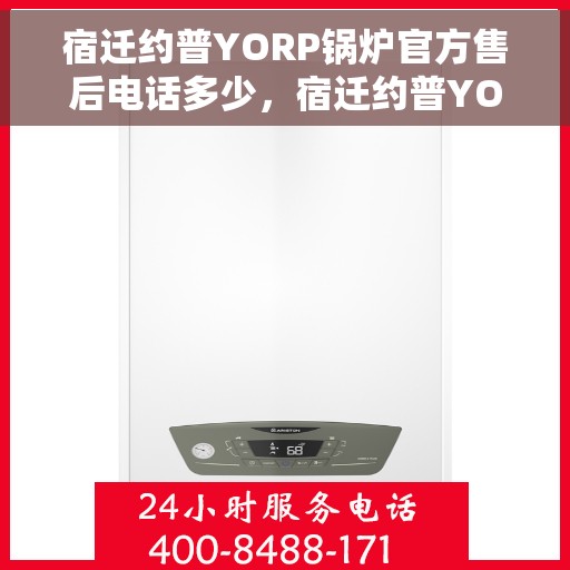 宿迁约普YORP锅炉官方售后电话多少，宿迁约普YORP锅炉售后电话权威发布