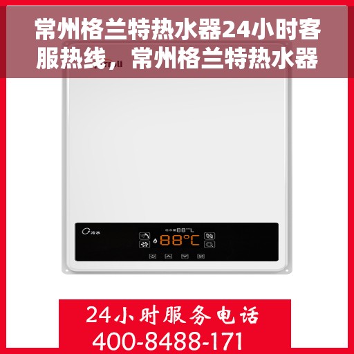 常州格兰特热水器24小时客服热线，常州格兰特热水器全天候客服热线，贴心服务随时在线