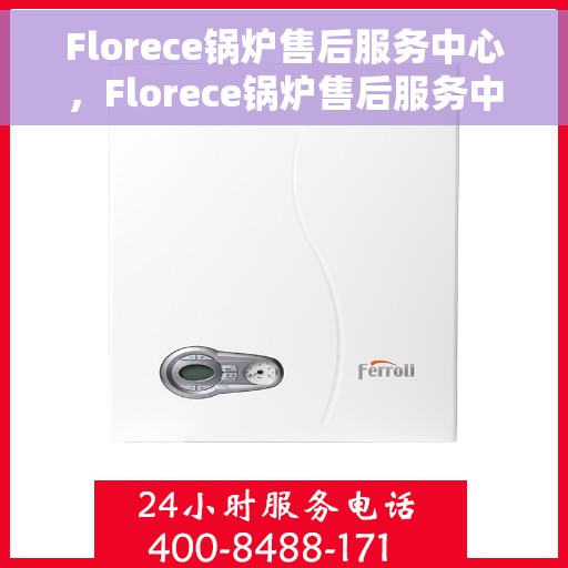 Florece锅炉售后服务中心，Florece锅炉售后服务中心，专业维修与贴心服务
