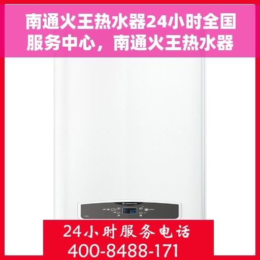 南通火王热水器24小时全国服务中心，南通火王热水器全天候全国服务热线，无忧售后保障