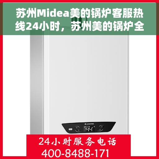 苏州Midea美的锅炉客服热线24小时，苏州美的锅炉全天候客服热线，专业解答，温暖服务不打烊