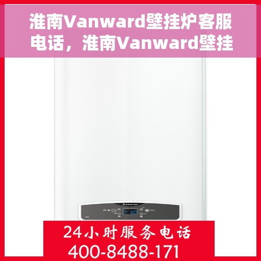 淮南Vanward壁挂炉客服电话，淮南Vanward壁挂炉客服热线及售后支持服务