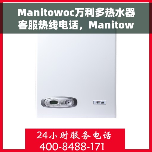 Manitowoc万利多热水器客服热线电话，Manitowoc万利多热水器客服热线全解析，专业、高效的售后服务电话