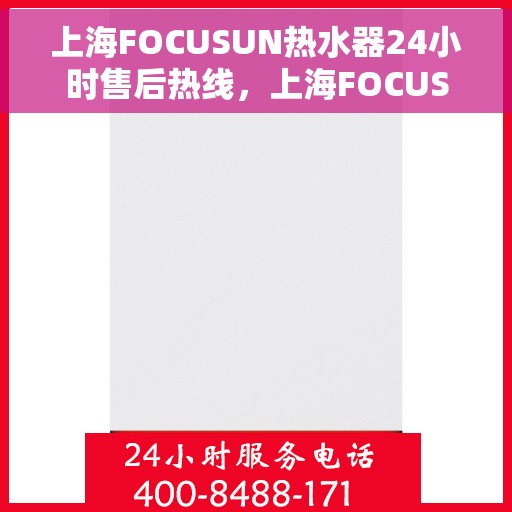 上海FOCUSUN热水器24小时售后热线，上海FOCUSUN热水器全天候售后热线，贴心服务随时在线