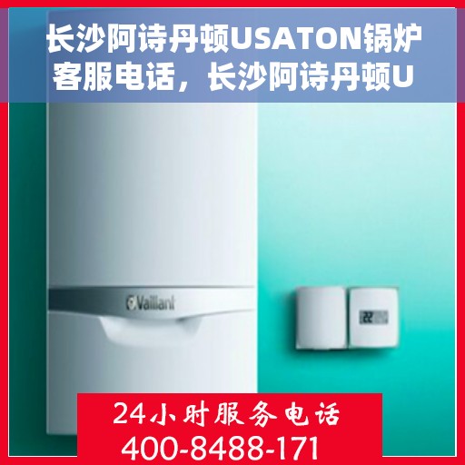 长沙阿诗丹顿USATON锅炉客服电话，长沙阿诗丹顿USATON锅炉客服热线及联系方式解析