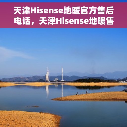 天津Hisense地暖官方售后电话，天津Hisense地暖售后官方联系电话服务热线