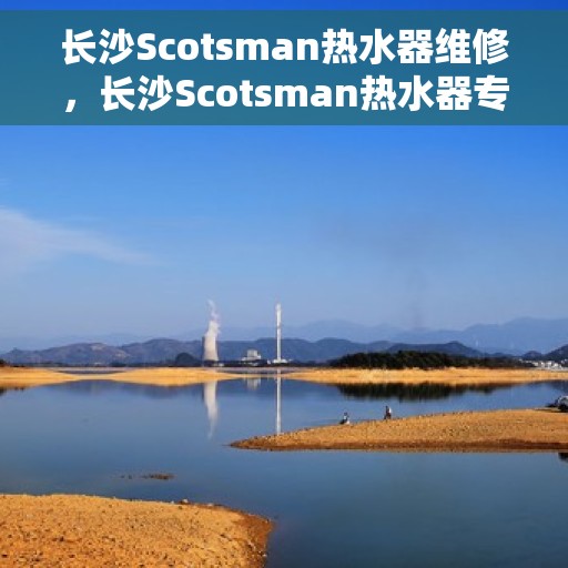 长沙Scotsman热水器维修，长沙Scotsman热水器专业维修服务