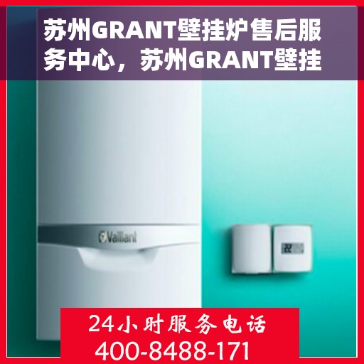 苏州GRANT壁挂炉售后服务中心，苏州GRANT壁挂炉售后服务中心，专业维修与优质服务并行