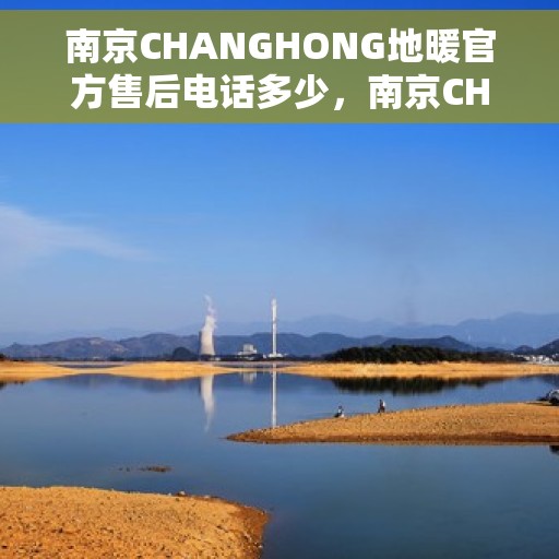 南京CHANGHONG地暖官方售后电话多少，南京CHANGHONG地暖官方售后联系电话公布