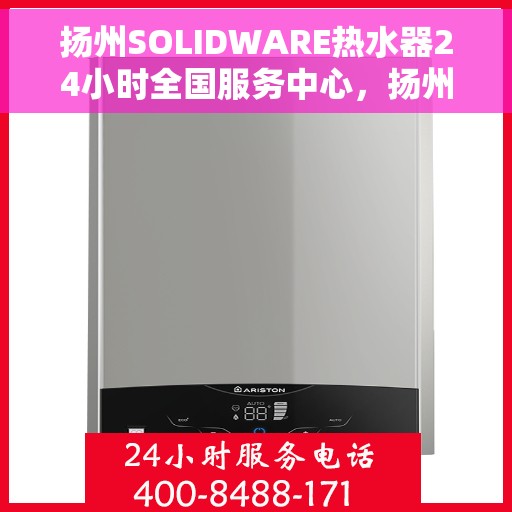 扬州SOLIDWARE热水器24小时全国服务中心，扬州SOLIDWARE热水器全天候全国服务热线启动，无忧售后保障