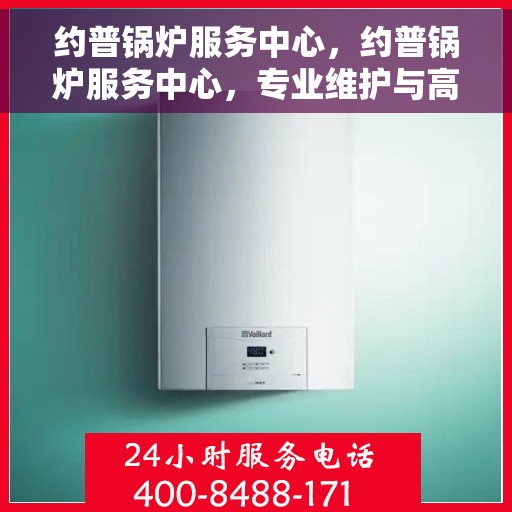 约普锅炉服务中心，约普锅炉服务中心，专业维护与高效运行的选择
