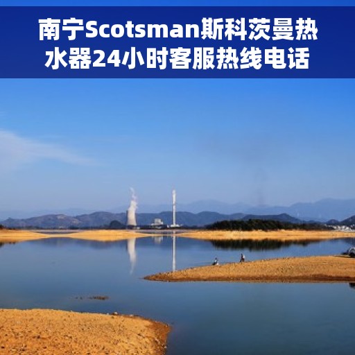 南宁Scotsman斯科茨曼热水器24小时客服热线电话，南宁斯科茨曼热水器全天候客服热线电话