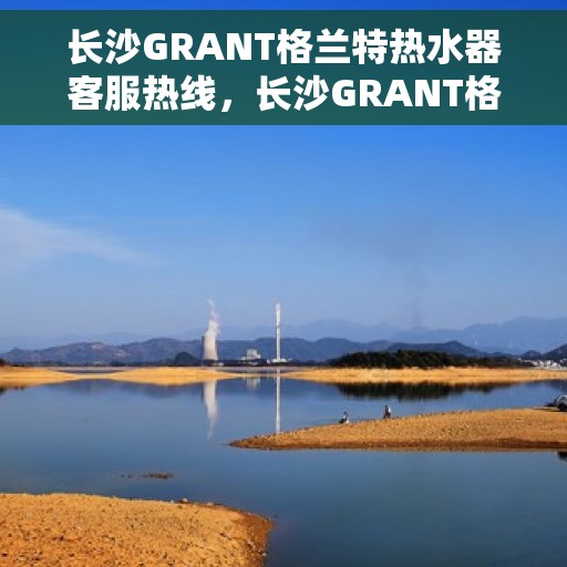 长沙GRANT格兰特热水器客服热线，长沙GRANT格兰特热水器客服热线，专业解答，贴心服务