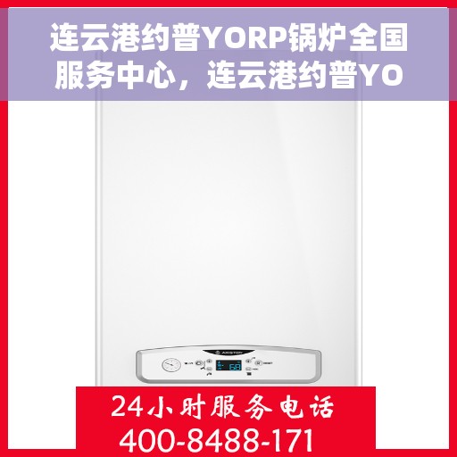 连云港约普YORP锅炉全国服务中心，连云港约普YORP锅炉全国服务中心，专业维修与优质服务并行