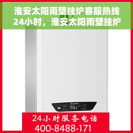 淮安太阳雨壁挂炉客服热线24小时，淮安太阳雨壁挂炉全天候客服热线，温暖服务不打烊