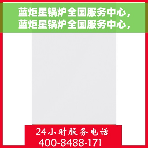 蓝炬星锅炉全国服务中心，蓝炬星锅炉全国服务中心，专业售后，无忧体验