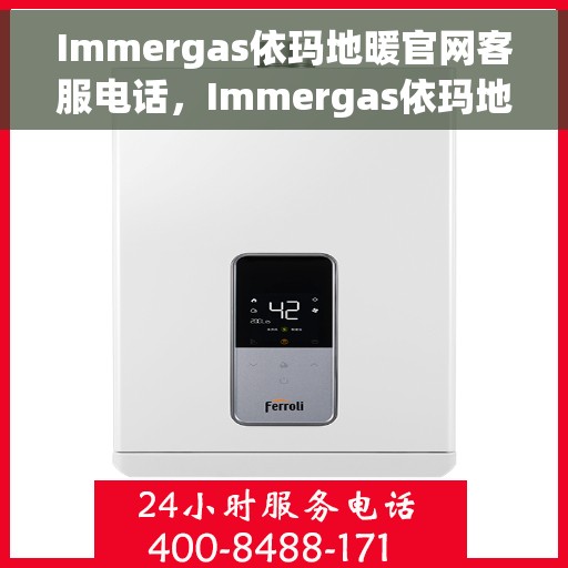 Immergas依玛地暖官网客服电话，Immergas依玛地暖官方客服热线及售后服务支持电话