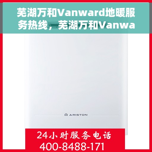 芜湖万和Vanward地暖服务热线，芜湖万和Vanward地暖服务热线，专业解决您的地暖需求