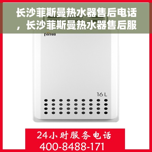 长沙菲斯曼热水器售后电话，长沙菲斯曼热水器售后服务热线及电话查询指南