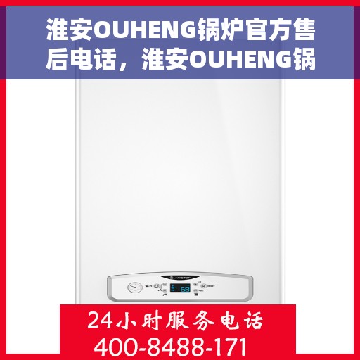 淮安OUHENG锅炉官方售后电话，淮安OUHENG锅炉官方售后专线电话号码