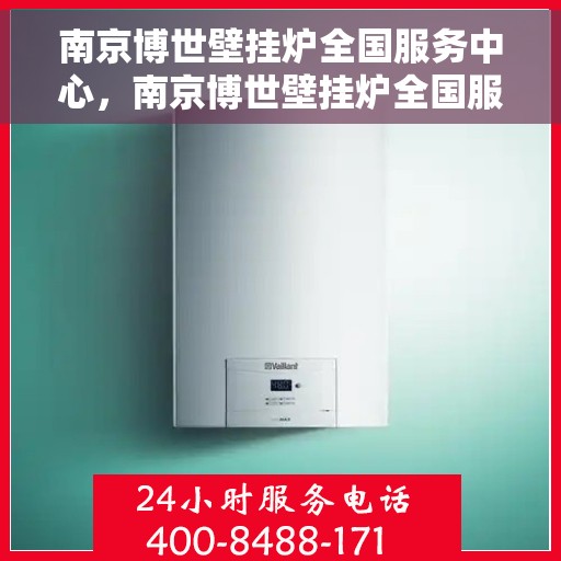 南京博世壁挂炉全国服务中心，南京博世壁挂炉全国服务中心，专业维修与一站式服务体验