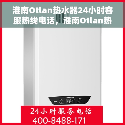 淮南Otlan热水器24小时客服热线电话，淮南Otlan热水器全天候客服热线电话服务