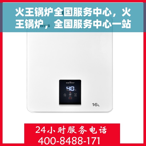 火王锅炉全国服务中心，火王锅炉，全国服务中心一站式服务，专业品质值得信赖