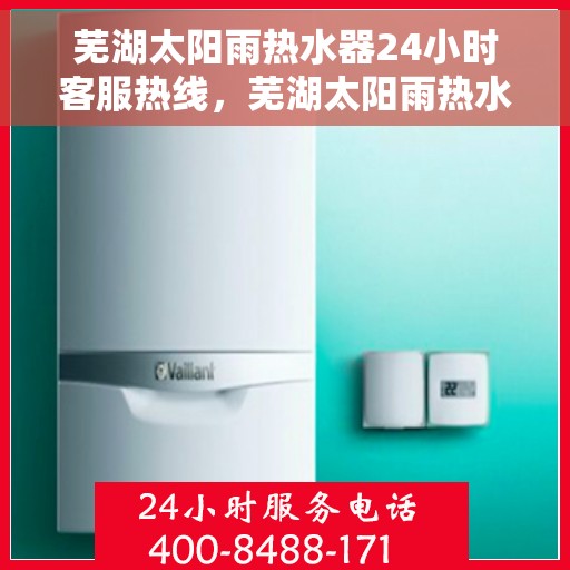 芜湖太阳雨热水器24小时客服热线，芜湖太阳雨热水器全天候客服热线，贴心服务随时在线