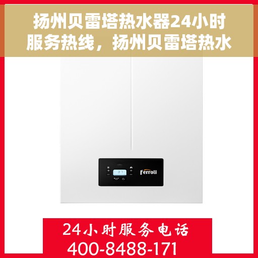 扬州贝雷塔热水器24小时服务热线，扬州贝雷塔热水器全天候服务热线，专业解决您的热水需求