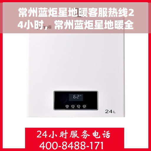 常州蓝炬星地暖客服热线24小时，常州蓝炬星地暖全天候客服热线，温暖连接，服务不打烊